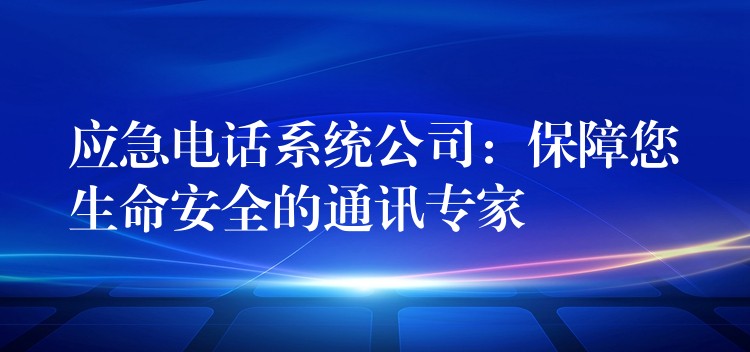 应急电话系统公司:保障您生命安全的通讯专家 应急电话系统公司:保障您生命安全的通讯专家