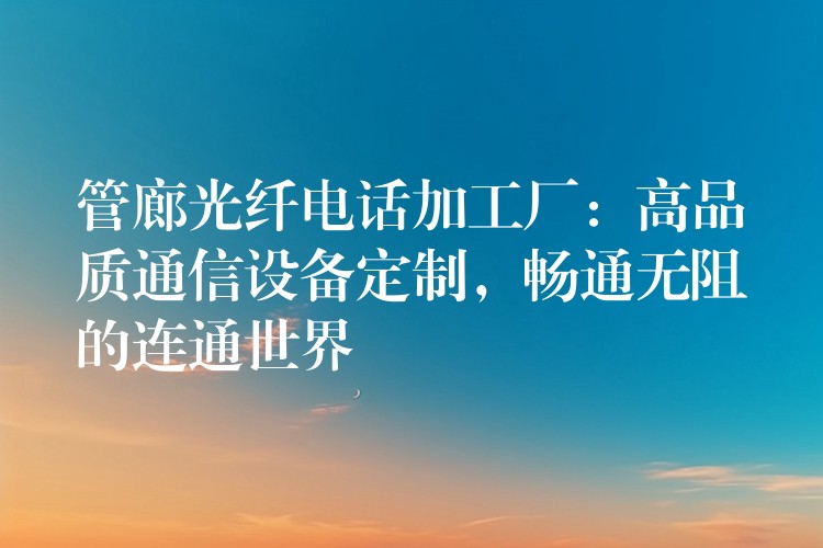  管廊光纤电话加工厂：高品质通信设备定制，畅通无阻的连通世界