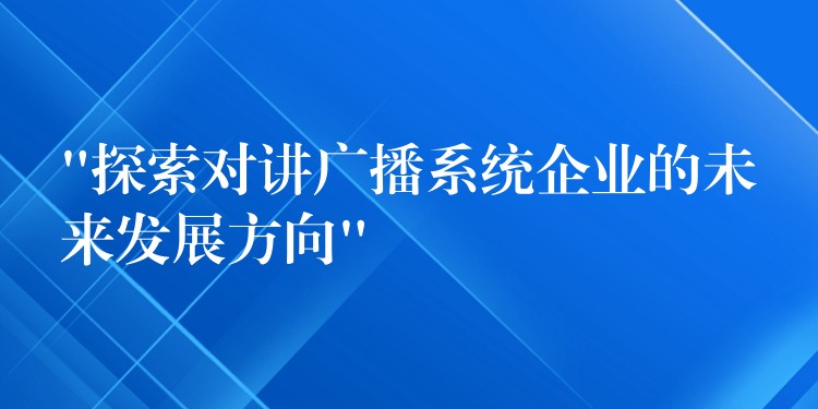 “探索对讲广播系统企业的未来发展方向” “探索对讲广播系统企业的未来发展方向”