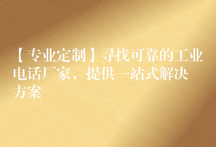  【专业定制】寻找可靠的工业电话厂家，提供一站式解决方案
