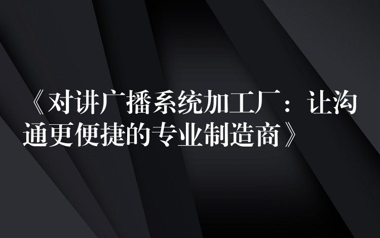  《对讲广播系统加工厂：让沟通更便捷的专业制造商》