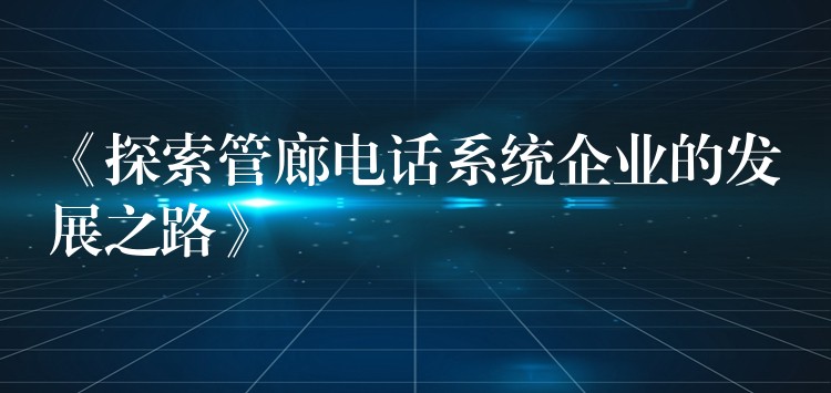 《探索管廊电话系统企业的发展之路》 《探索管廊电话系统企业的发展之路》