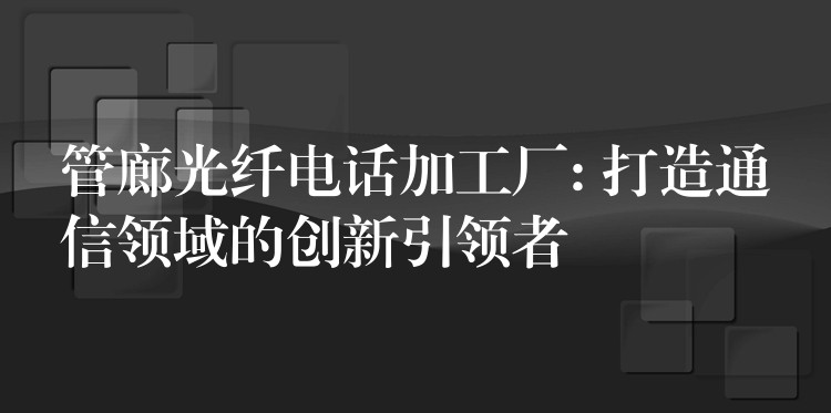管廊光纤电话加工厂: 打造通信领域的创新引领者 管廊光纤电话加工厂: 打造通信领域的创新引领者
