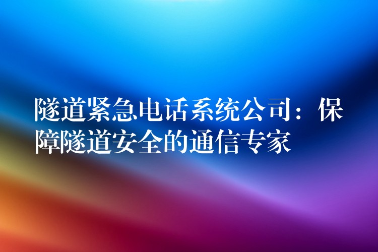  隧道紧急电话系统公司：保障隧道安全的通信专家