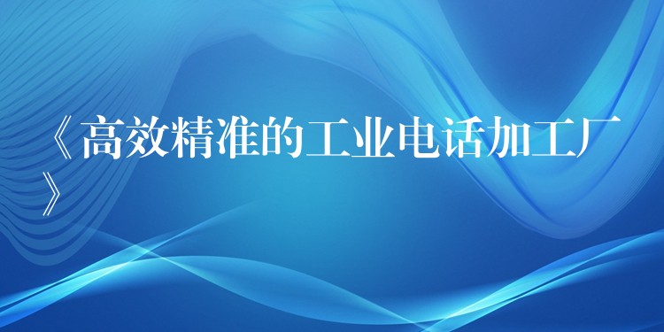  《高效精准的工业电话加工厂》