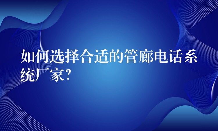  如何选择合适的管廊电话系统厂家？