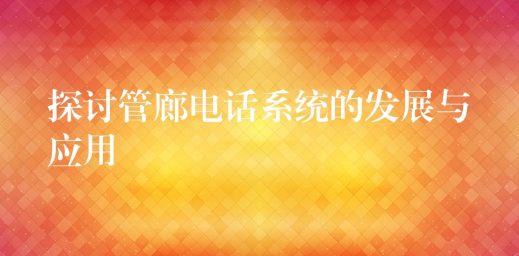 探讨管廊电话系统的发展与应用 探讨管廊电话系统的发展与应用