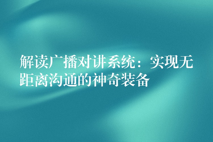  解读广播对讲系统：实现无距离沟通的神奇装备