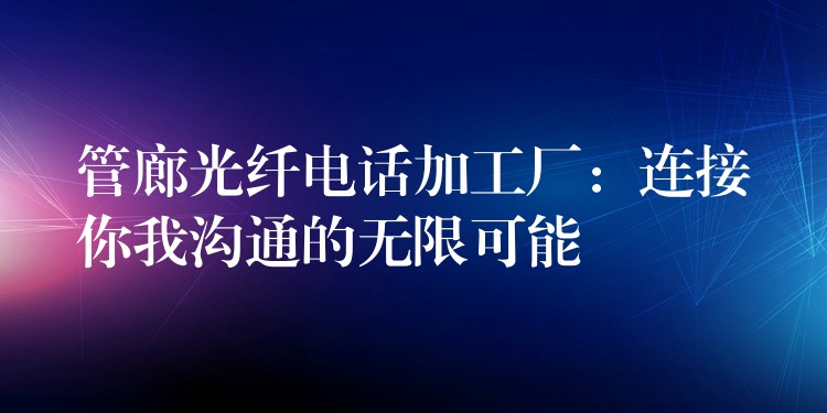 管廊光纤电话加工厂:连接你我沟通的无限可能 管廊光纤电话加工厂:连接你我沟通的无限可能