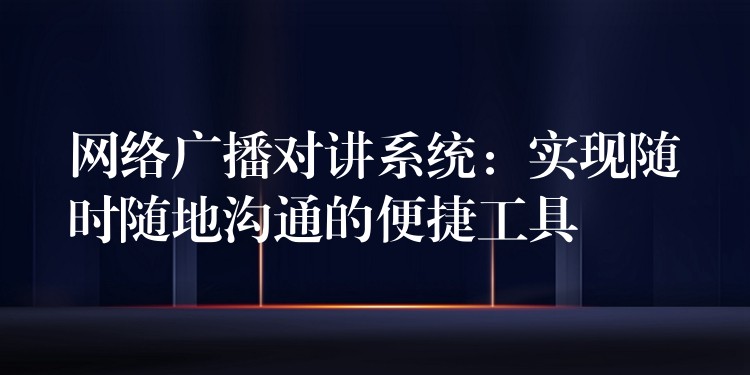 网络广播对讲系统:实现随时随地沟通的便捷工具 网络广播对讲系统:实现随时随地沟通的便捷工具