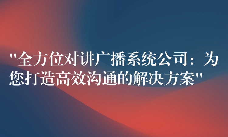 “全方位对讲广播系统公司:为您打造高效沟通的解决方案” “全方位对讲广播系统公司:为您打造高效沟通的解决方案”