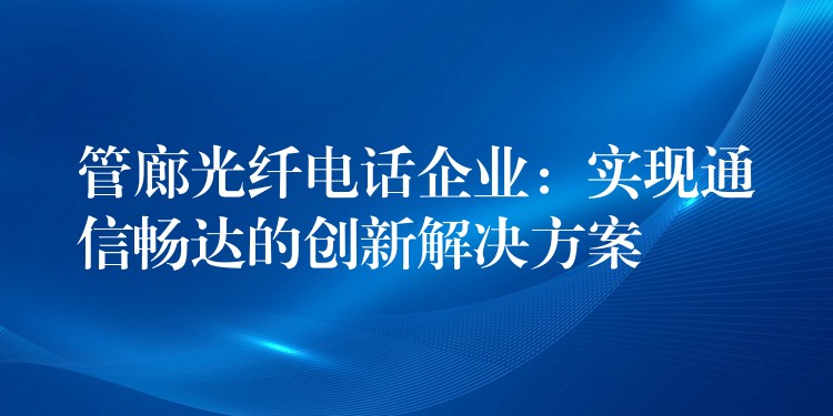  管廊光纤电话企业：实现通信畅达的创新解决方案