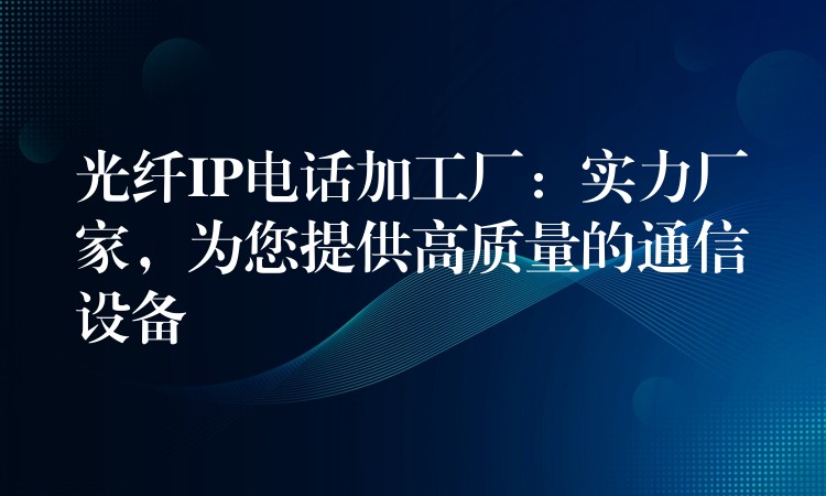 光纤IP电话加工厂:实力厂家,为您提供高质量的通信设备 光纤IP电话加工厂:实力厂家,为您提供高质量的通信设备