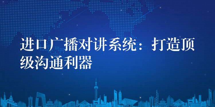  进口广播对讲系统：打造顶级沟通利器