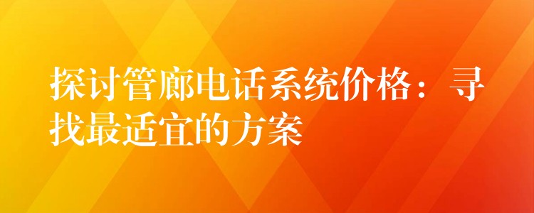  探讨管廊电话系统价格：寻找最适宜的方案