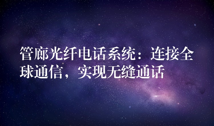  管廊光纤电话系统：连接全球通信，实现无缝通话