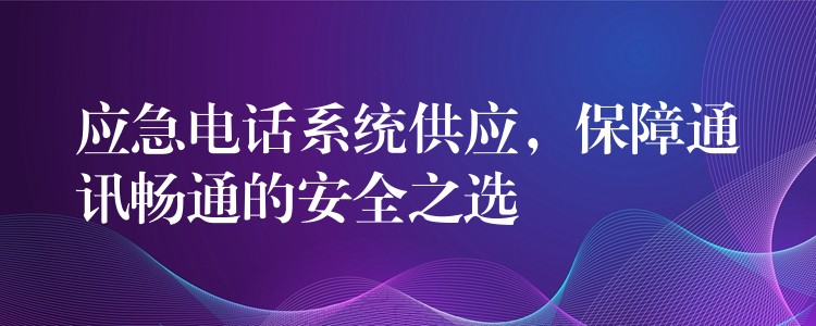  应急电话系统供应，保障通讯畅通的安全之选