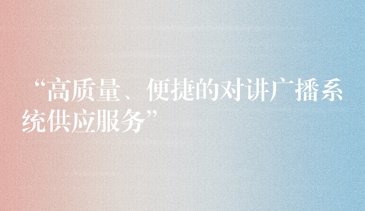  “高质量、便捷的对讲广播系统供应服务”