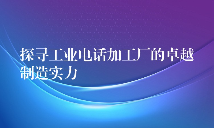  探寻工业电话加工厂的卓越制造实力