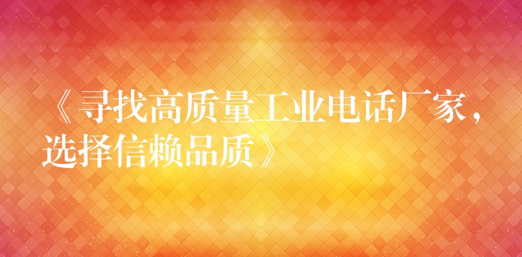  《寻找高质量工业电话厂家，选择信赖品质》