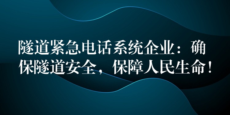  隧道紧急电话系统企业：确保隧道安全，保障人民生命！