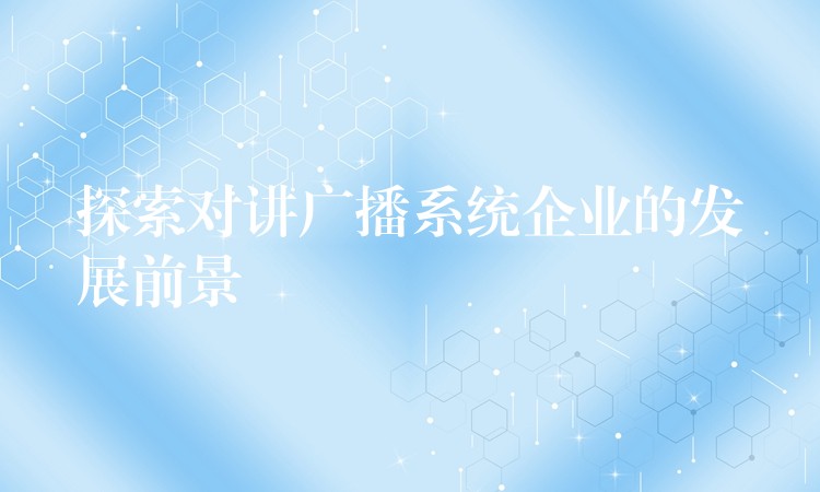  探索对讲广播系统企业的发展前景