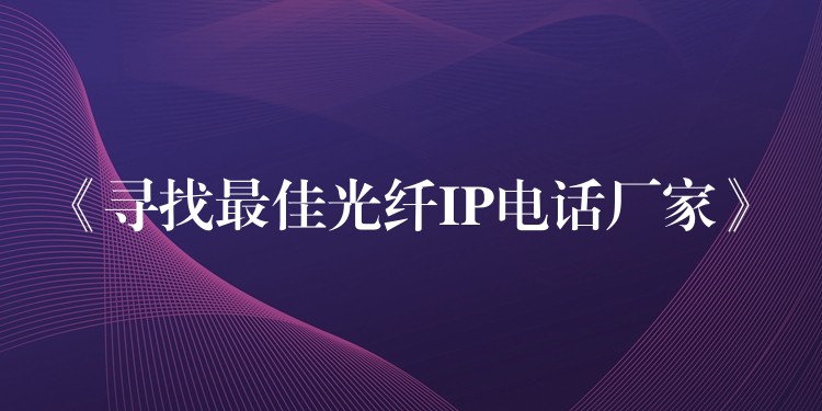  《寻找最佳光纤IP电话厂家》