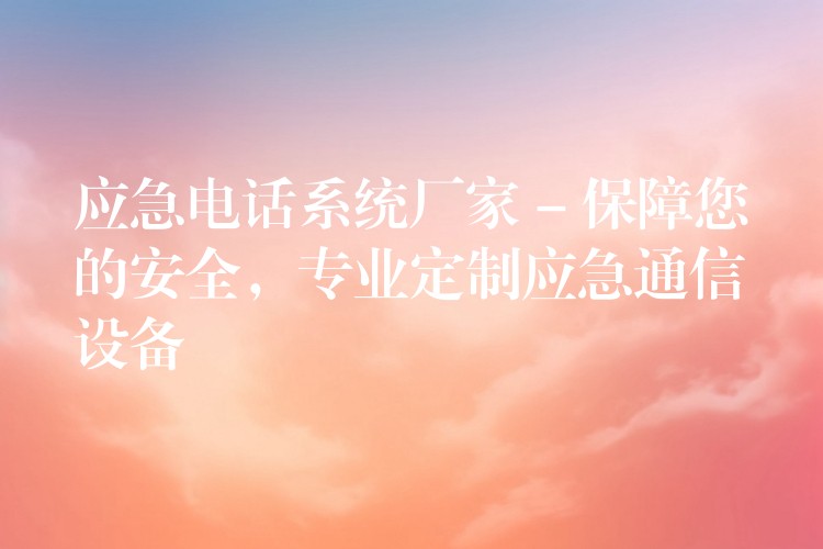 应急电话系统厂家 – 保障您的安全,专业定制应急通信设备 应急电话系统厂家 – 保障您的安全,专业定制应急通信设备