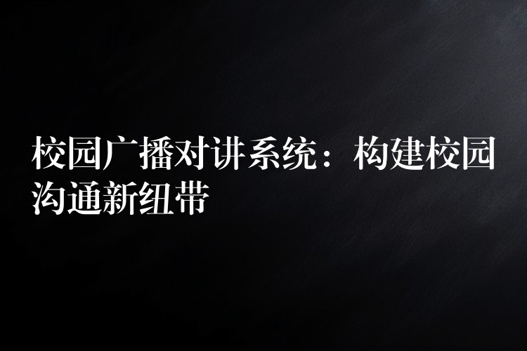  校园广播对讲系统：构建校园沟通新纽带