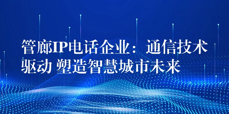 管廊IP电话企业:通信技术驱动 塑造智慧城市未来 管廊IP电话企业:通信技术驱动 塑造智慧城市未来