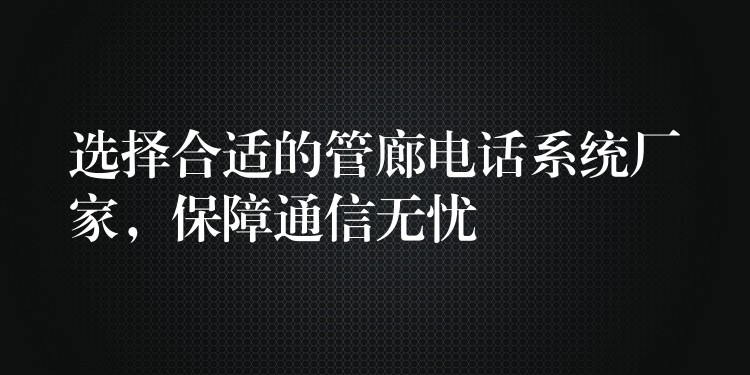 选择合适的管廊电话系统厂家,保障通信无忧 选择合适的管廊电话系统厂家,保障通信无忧