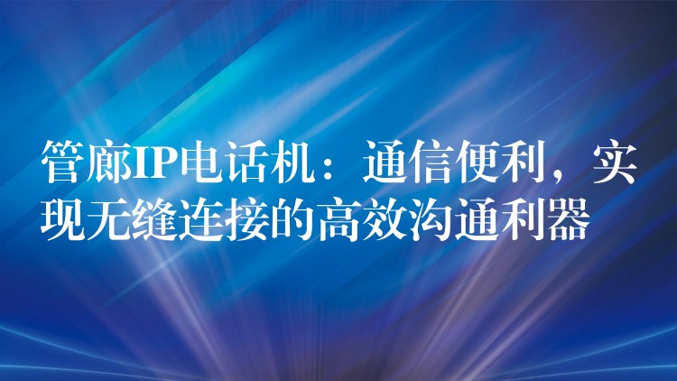  管廊IP电话机：通信便利，实现无缝连接的高效沟通利器