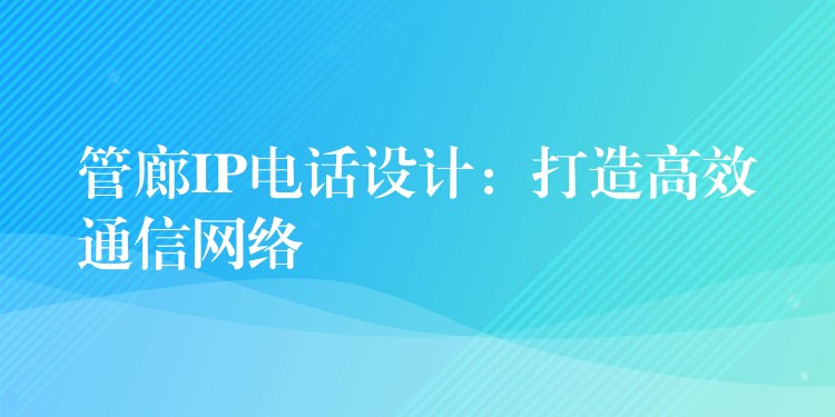 管廊IP电话设计:打造高效通信网络 管廊IP电话设计:打造高效通信网络