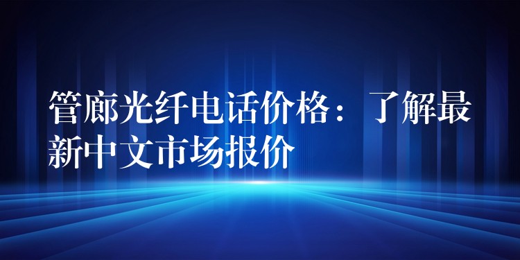 管廊光纤电话价格:了解最新中文市场报价 管廊光纤电话价格:了解最新中文市场报价