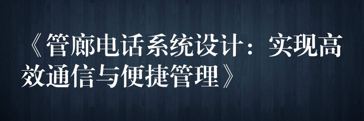  《管廊电话系统设计：实现高效通信与便捷管理》