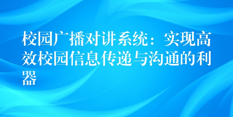  校园广播对讲系统：实现高效校园信息传递与沟通的利器