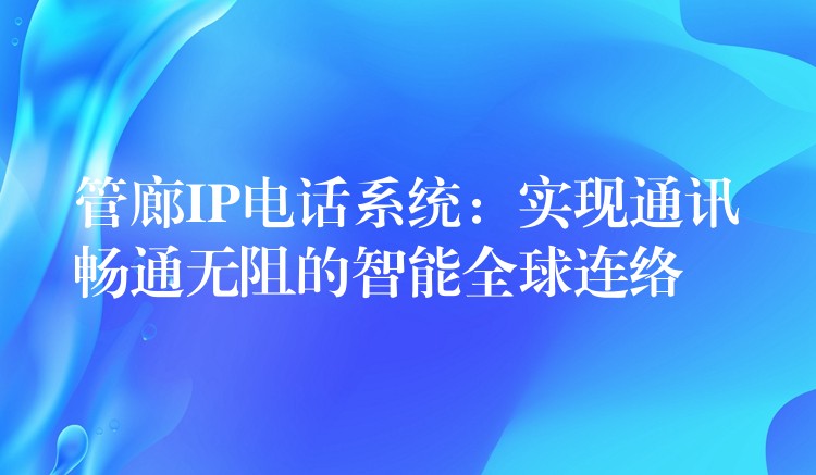 管廊IP电话系统:实现通讯畅通无阻的智能全球连络 管廊IP电话系统:实现通讯畅通无阻的智能全球连络