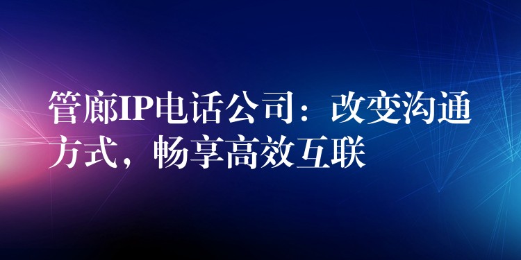 管廊IP电话公司:改变沟通方式,畅享高效互联 管廊IP电话公司:改变沟通方式,畅享高效互联
