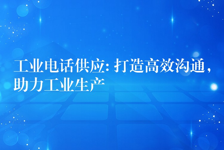 工业电话供应: 打造高效沟通,助力工业生产 工业电话供应: 打造高效沟通,助力工业生产