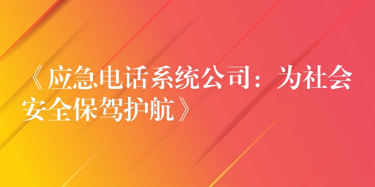 《应急电话系统公司:为社会安全保驾护航》 《应急电话系统公司:为社会安全保驾护航》