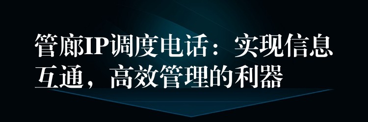  管廊IP调度电话：实现信息互通，高效管理的利器