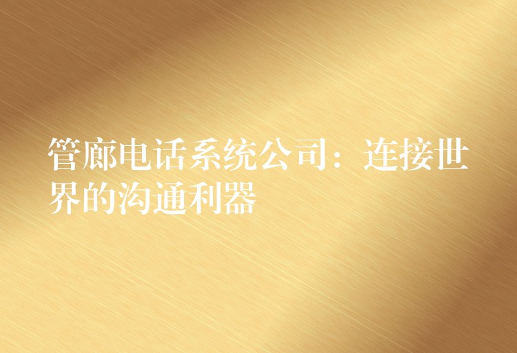  管廊电话系统公司：连接世界的沟通利器