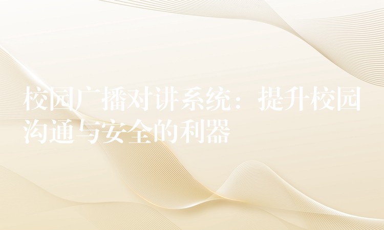  校园广播对讲系统：提升校园沟通与安全的利器
