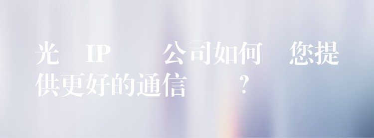  光纖IP電話公司如何為您提供更好的通信體驗？