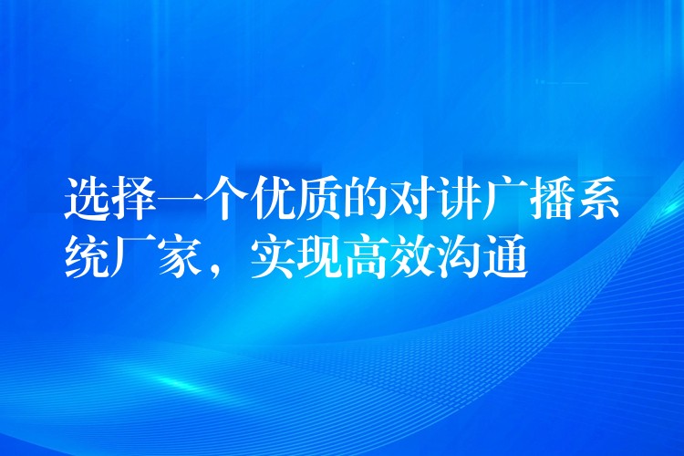  选择一个优质的对讲广播系统厂家，实现高效沟通