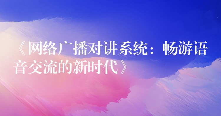 《网络广播对讲系统:畅游语音交流的新时代》 《网络广播对讲系统:畅游语音交流的新时代》