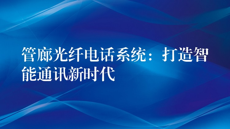  管廊光纤电话系统：打造智能通讯新时代