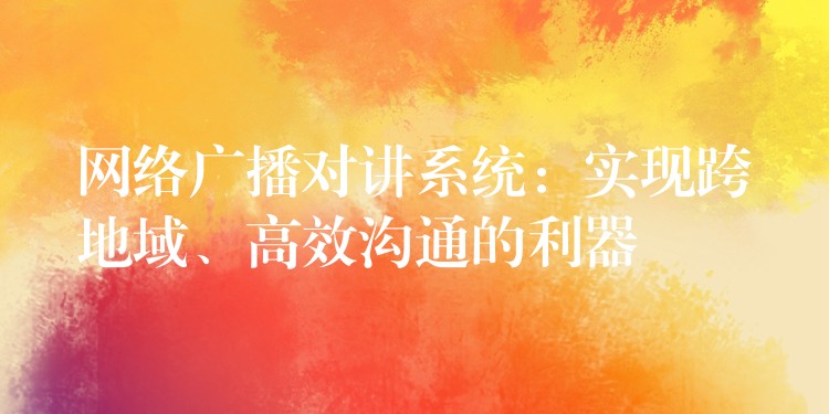 网络广播对讲系统:实现跨地域、高效沟通的利器 网络广播对讲系统:实现跨地域、高效沟通的利器