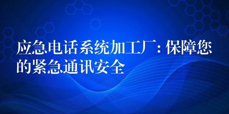  应急电话系统加工厂: 保障您的紧急通讯安全