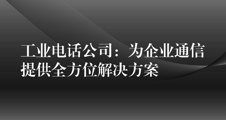 工业电话公司:为企业通信提供全方位解决方案 工业电话公司:为企业通信提供全方位解决方案